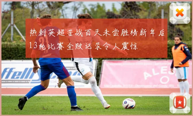热刺英超苦战百天未尝胜绩新年后13轮比赛全败记录令人震惊