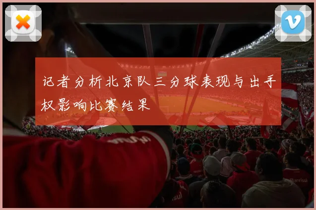 记者分析北京队三分球表现与出手权影响比赛结果